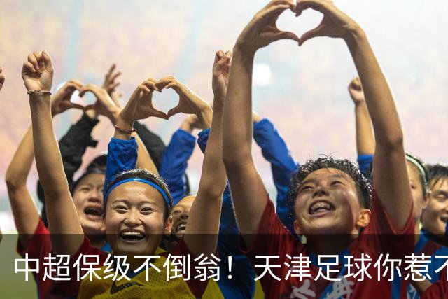 中超保级不倒翁！天津足球你惹不起：前有泰达，现有津门虎