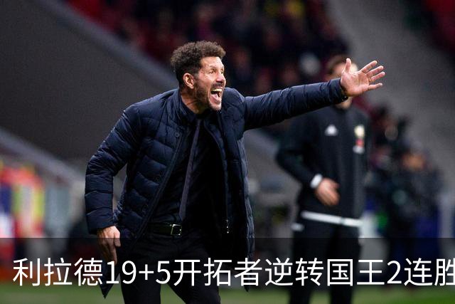 利拉德19+5开拓者逆转国王2连胜，阿卡夫33分小萨27+19+10