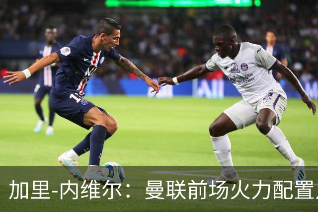 加里-内维尔：曼联前场火力配置足够，看好2-1战胜利兹联