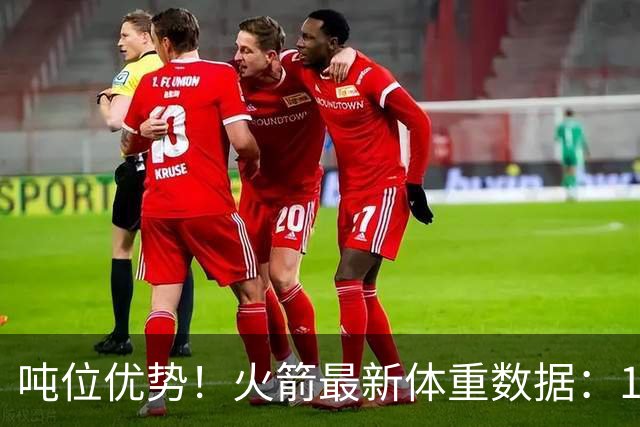 吨位优势！火箭最新体重数据：1米83后卫重104KG内线全超115KG