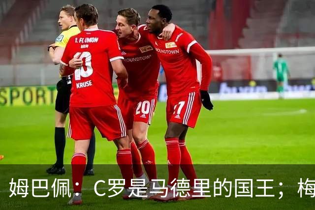 姆巴佩：C罗是马德里的国王；梅西是独一无二的顶级球员