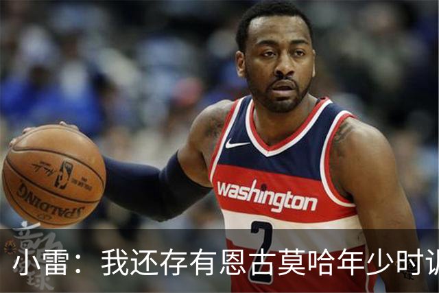 小雷：我还存有恩古莫哈年少时训练的视频，他付出的努力超过常人