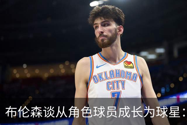 布伦森谈从角色球员成长为球星：最重要的是机会和自信的结合