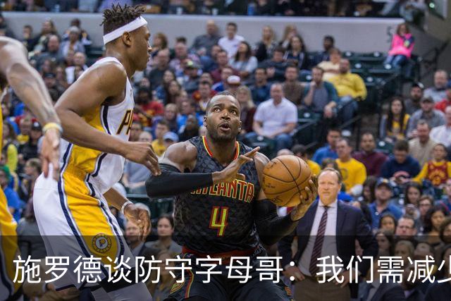 施罗德谈防守字母哥：我们需减少犯规 减少送他上罚球线的次数