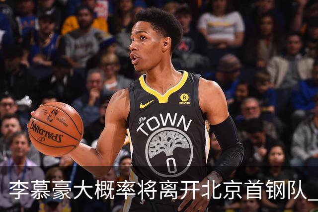 李慕豪大概率将离开北京首钢队 重返深圳男篮