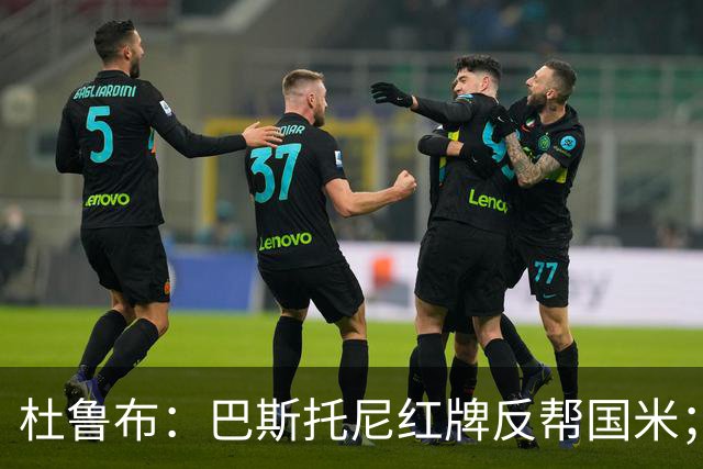杜鲁布：巴斯托尼红牌反帮国米；姆希塔良的助攻堪比莫德里奇