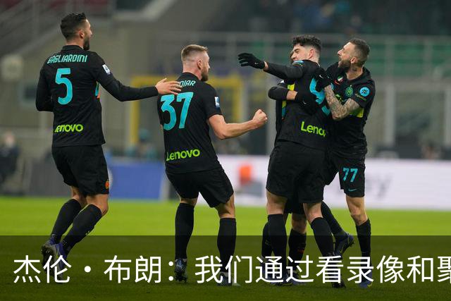 杰伦·布朗：我们通过看录像&聚餐和品酒来培养化学反应