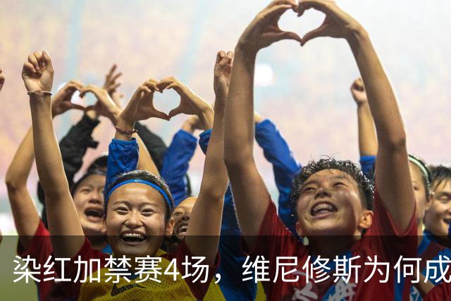 染红加禁赛4场，维尼修斯为何成了皇马最烫手的人