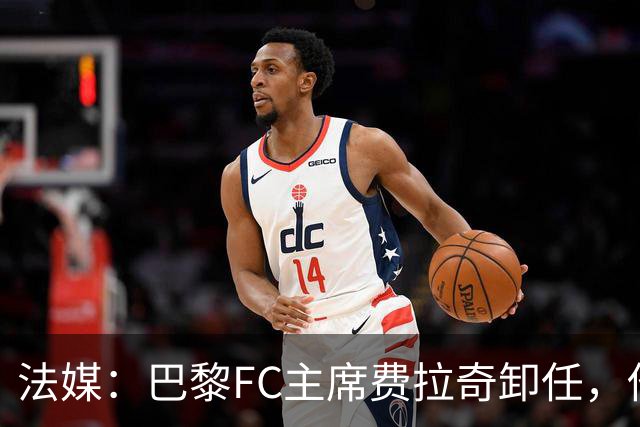 法媒：巴黎FC主席费拉奇卸任，他所持有的28.9%股份将全部转让