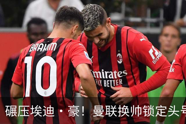 碾压埃迪·豪！曼联换帅锁定头号目标！2000 万强挖世界级名帅