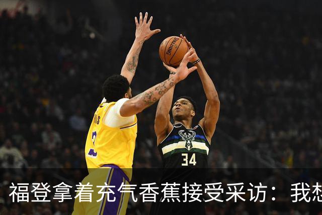 福登拿着充气香蕉接受采访：我想把它当作礼物送给儿子