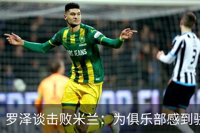 罗泽谈击败米兰：为俱乐部感到骄傲，这场胜利实至名归