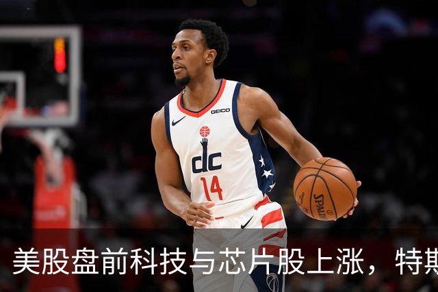 美股盘前科技与芯片股上涨，特斯拉、SK海力士涨超2%