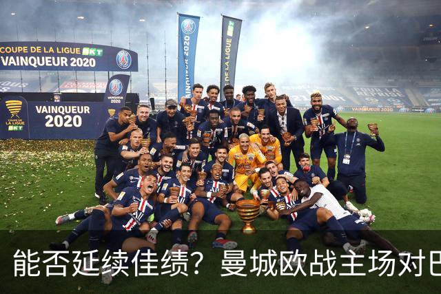 能否延续佳绩？曼城欧战主场对巴黎3胜1平保持不败