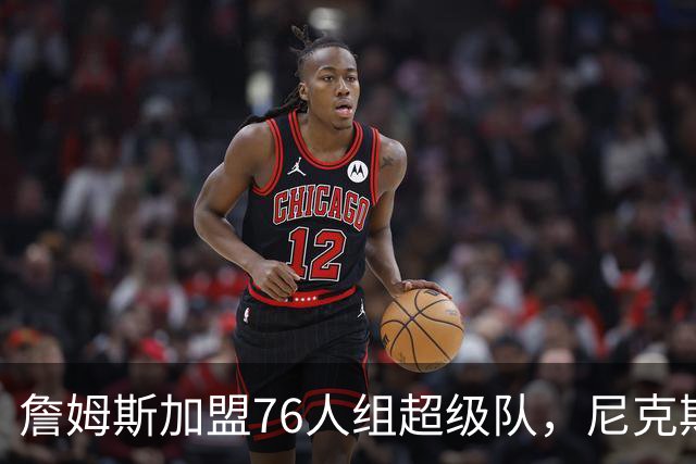 詹姆斯加盟76人组超级队，尼克斯揭幕战正面硬碰