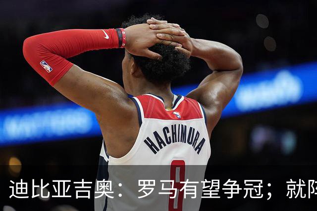 迪比亚吉奥：罗马有望争冠；就阵容实力而言国米在意大利最强
