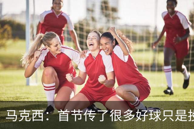 马克西：首节传了很多好球只是投丢了，我们会继续打磨
