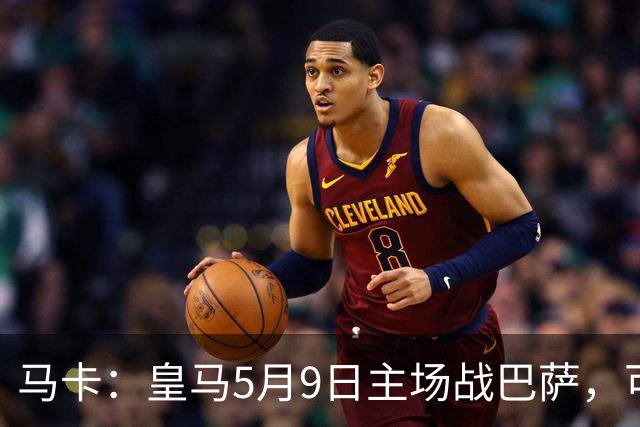 马卡：皇马5月9日主场战巴萨，可能直接决定西甲冠军