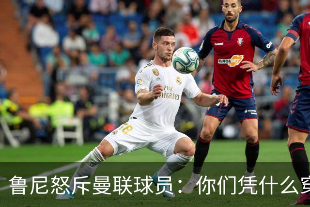 鲁尼怒斥曼联球员：你们凭什么穿这件球衣