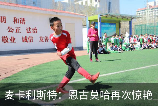 麦卡利斯特：恩古莫哈再次惊艳 伊劳拉带来改变 合同决定权在球队