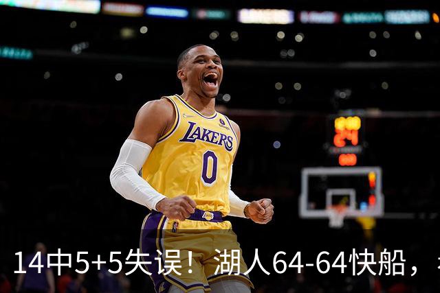 14中5+5失误！湖人64-64快船，看数据：你就是头号罪人！