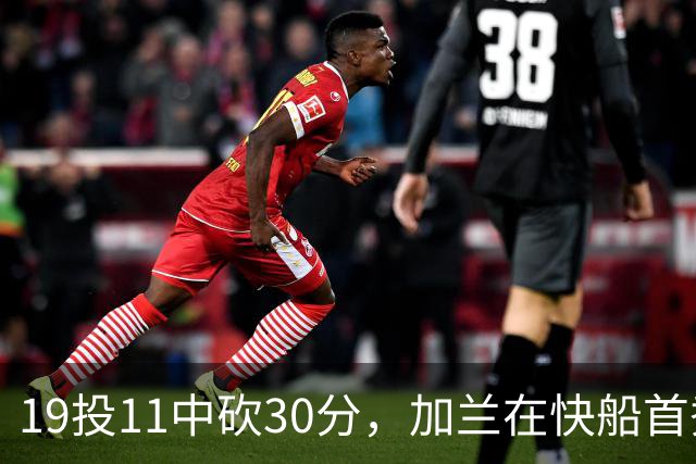 19投11中砍30分，加兰在快船首秀给出答案