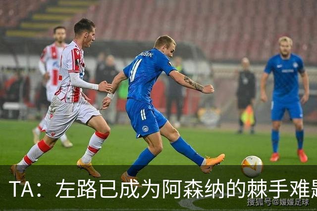 TA：左路已成为阿森纳的棘手难题，马杜埃凯可以作为奇兵使用